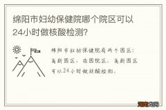 绵阳市妇幼保健院哪个院区可以24小时做核酸检测？