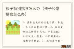 孩子经常挑食怎么办 孩子特别挑食怎么办
