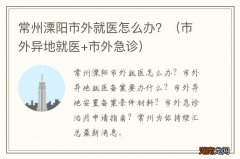 市外异地就医+市外急诊 常州溧阳市外就医怎么办？