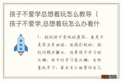 孩子不爱学,总想着玩怎么办看什么视频 孩子不爱学总想着玩怎么教导