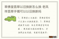 翠佛堂翡翠以旧换新怎么换 老凤祥翡翠手镯可以以旧换新吗