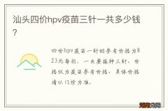 汕头四价hpv疫苗三针一共多少钱？