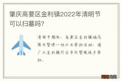 肇庆高要区金利镇2022年清明节可以扫墓吗？