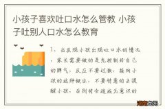 小孩子喜欢吐口水怎么管教 小孩子吐别人口水怎么教育