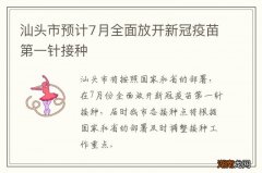 汕头市预计7月全面放开新冠疫苗第一针接种