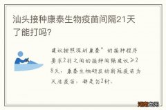 汕头接种康泰生物疫苗间隔21天了能打吗？