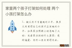 家里两个孩子打架如何处理 两个小孩打架怎么办