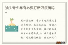 汕头青少年有必要打新冠疫苗吗？