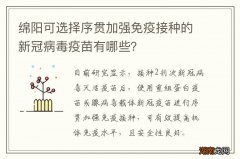 绵阳可选择序贯加强免疫接种的新冠病毒疫苗有哪些？