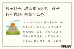 孩子特别的胆小害怕怎么办 孩子胆子小总害怕怎么办