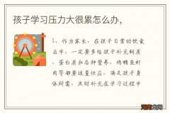 孩子学习压力大很累怎么办，