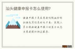 汕头健康申报卡怎么使用？