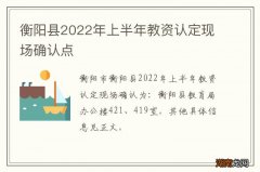 衡阳县2022年上半年教资认定现场确认点