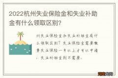 2022杭州失业保险金和失业补助金有什么领取区别?