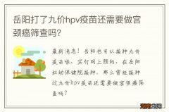岳阳打了九价hpv疫苗还需要做宫颈癌筛查吗？
