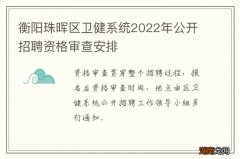 衡阳珠晖区卫健系统2022年公开招聘资格审查安排