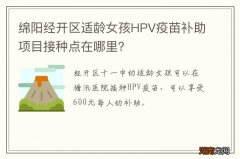 绵阳经开区适龄女孩HPV疫苗补助项目接种点在哪里？