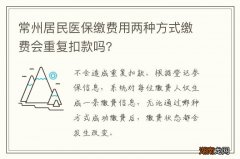 常州居民医保缴费用两种方式缴费会重复扣款吗?