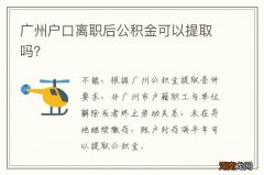 广州户口离职后公积金可以提取吗？