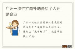 广州一次性扩岗补助是给个人还是企业