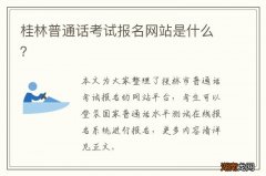 桂林普通话考试报名网站是什么？