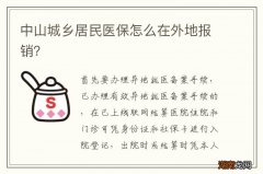 中山城乡居民医保怎么在外地报销？