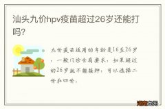 汕头九价hpv疫苗超过26岁还能打吗？