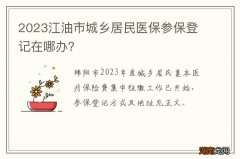 2023江油市城乡居民医保参保登记在哪办？