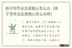 孩子写作业总是粗心怎么办呀 孩子写作业总是粗心怎么办