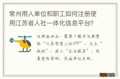 常州用人单位和职工如何注册使用江苏省人社一体化信息平台？