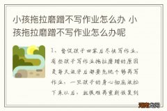 小孩拖拉磨蹭不写作业怎么办 小孩拖拉磨蹭不写作业怎么办呢