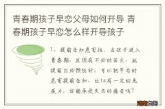 青春期孩子早恋父母如何开导 青春期孩子早恋怎么样开导孩子