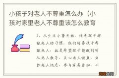 小孩对家里老人不尊重该怎么教育 小孩子对老人不尊重怎么办