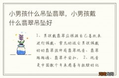 小男孩什么吊坠翡翠，小男孩戴什么翡翠吊坠好