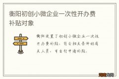 衡阳初创小微企业一次性开办费补贴对象