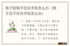 孩子忍不住玩手机怎么办 孩子控制不住玩手机怎么办