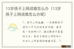 13岁孩子上网成瘾怎么办呢 13岁孩子上网成瘾怎么办