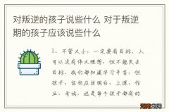 对叛逆的孩子说些什么 对于叛逆期的孩子应该说些什么