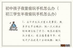 初三学生半夜偷玩手机怎么办 初中孩子夜里偷玩手机怎么办