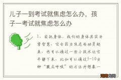儿子一到考试就焦虑怎么办，孩子一考试就焦虑怎么办