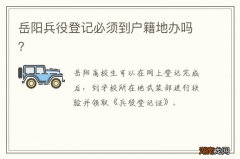 岳阳兵役登记必须到户籍地办吗？