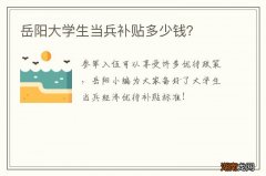 岳阳大学生当兵补贴多少钱？