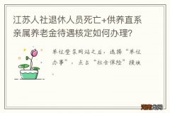 江苏人社退休人员死亡+供养直系亲属养老金待遇核定如何办理？