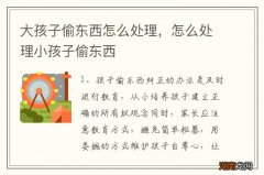 大孩子偷东西怎么处理，怎么处理小孩子偷东西