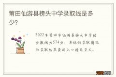 莆田仙游县榜头中学录取线是多少？