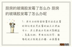 厨房的玻璃胶发霉了怎么办 厨房的玻璃胶发霉了怎么办呢