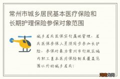 常州市城乡居民基本医疗保险和长期护理保险参保对象范围