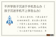 孩子沉迷手机不上学怎么办 不开学孩子沉迷于手机怎么办