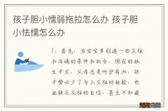 孩子胆小懦弱拖拉怎么办 孩子胆小怯懦怎么办