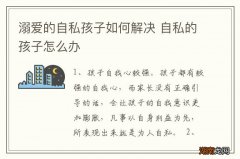 溺爱的自私孩子如何解决 自私的孩子怎么办